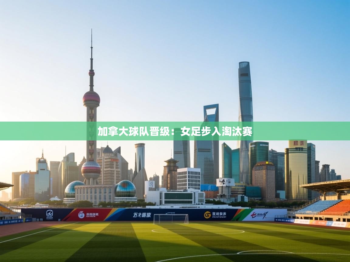 加拿大球队晋级：女足步入淘汰赛