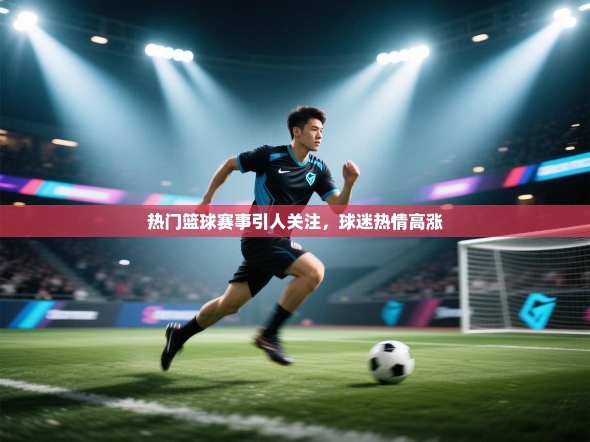 热门篮球赛事引人关注，球迷热情高涨