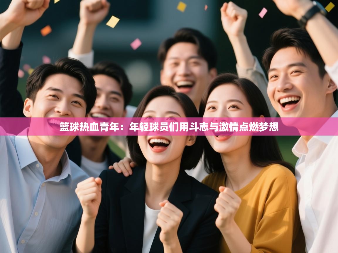 篮球热血青年：年轻球员们用斗志与激情点燃梦想  第2张